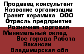 Продавец-консультант › Название организации ­ Гранит-керамика, ООО › Отрасль предприятия ­ Розничная торговля › Минимальный оклад ­ 30 000 - Все города Работа » Вакансии   . Владимирская обл.,Муромский р-н